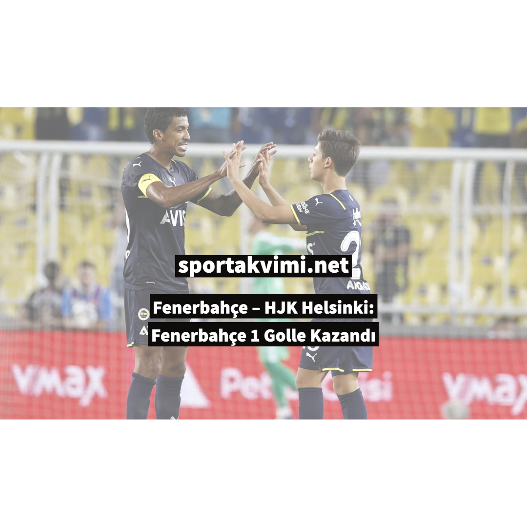 Fenerbahçe – HJK Helsinki: Fenerbahçe 1 Golle Kazandı