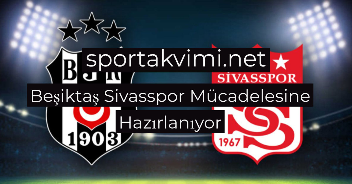 Beşiktaş Sivasspor Mücadelesine Hazırlanıyor