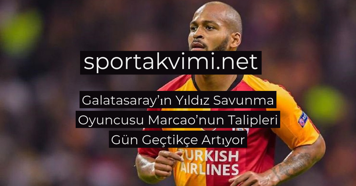 Galatasaray’ın Yıldız Savunma Oyuncusu Marcao’nun Talipleri Gün Geçtikçe Artıyor