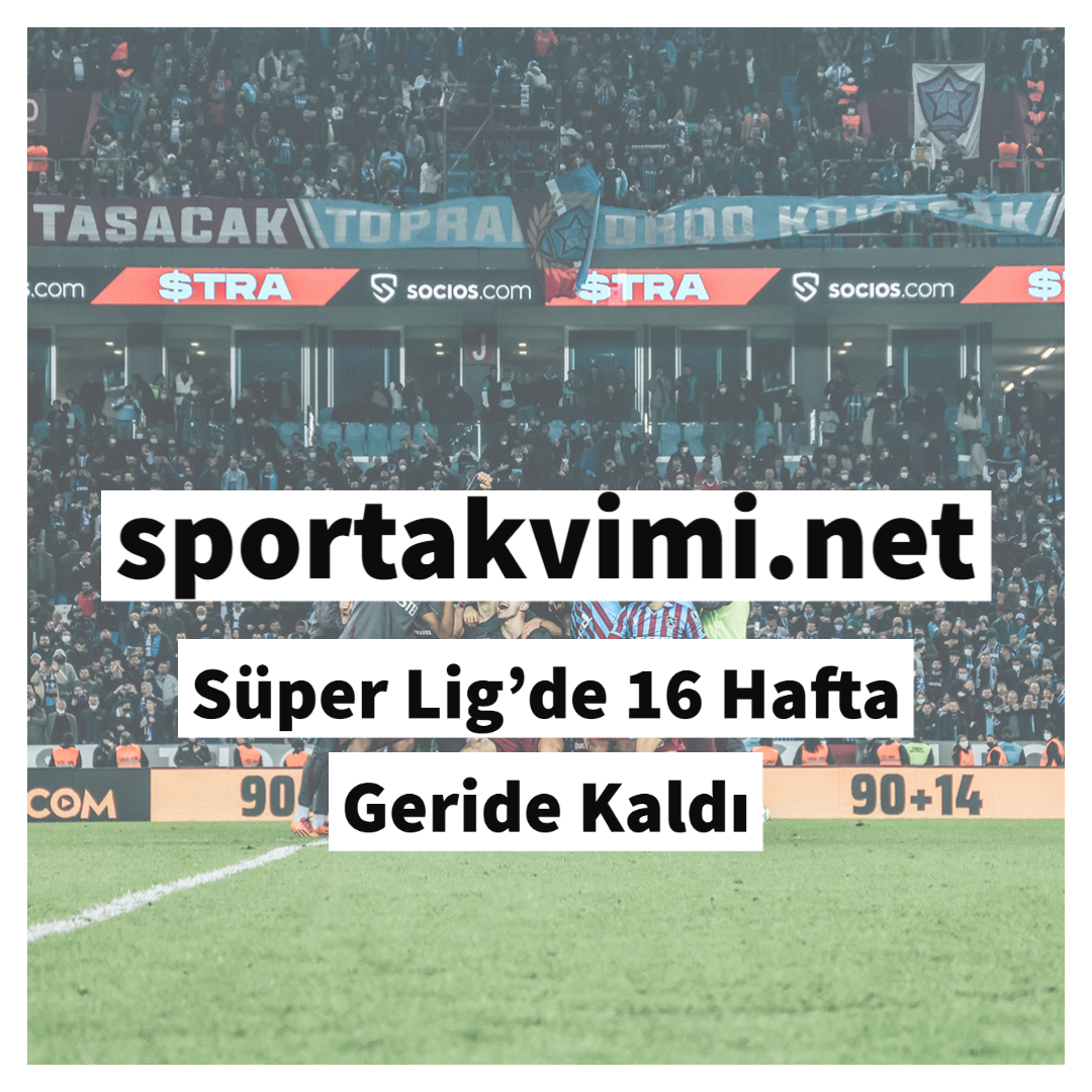 Süper Lig’de 16 Hafta Geride Kaldı