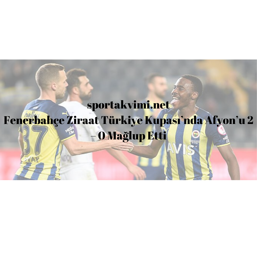 Fenerbahçe Ziraat Türkiye Kupası’nda Afyon’u 2 – 0 Mağlup Etti