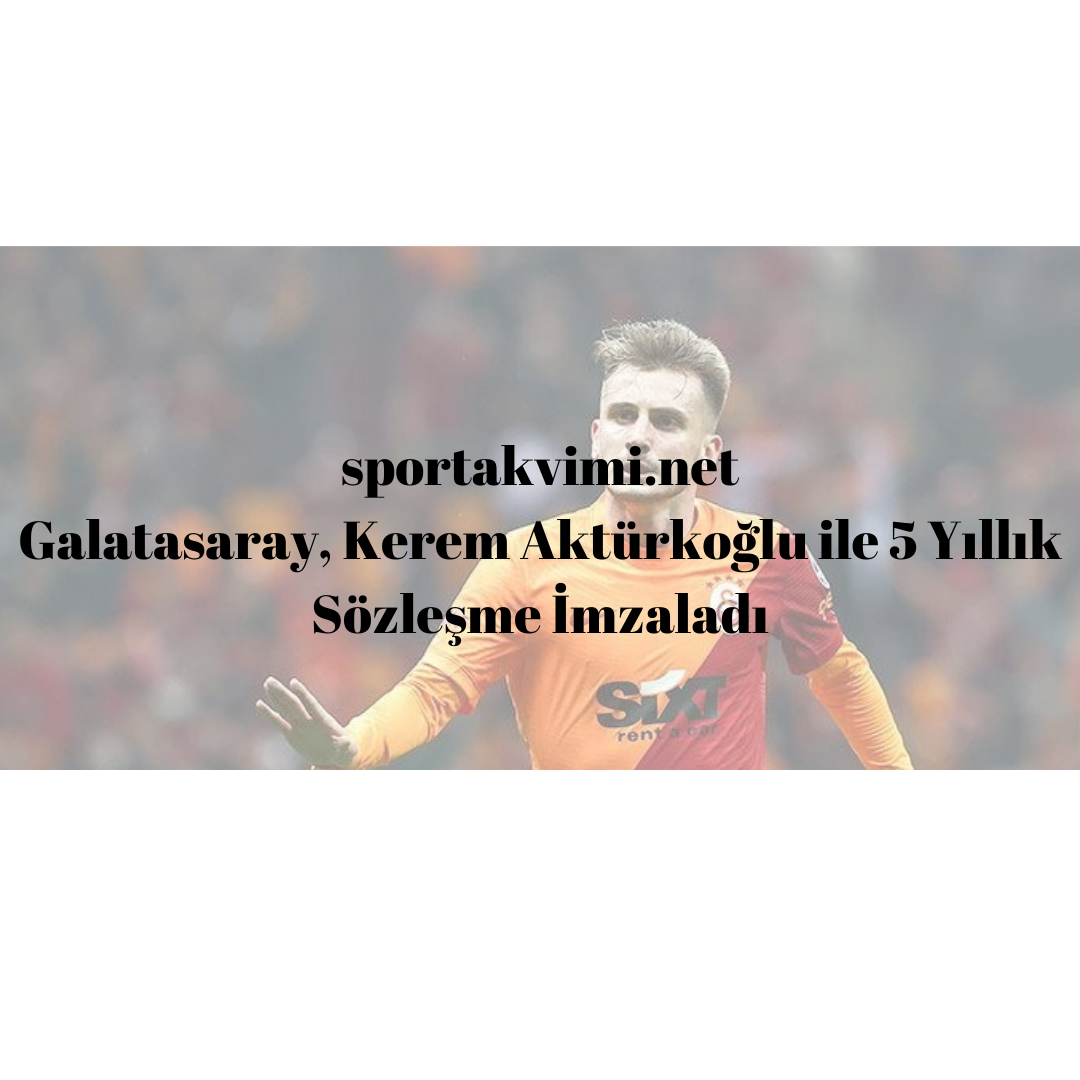 Galatasaray, Kerem Aktürkoğlu ile 5 Yıllık Sözleşme İmzaladı