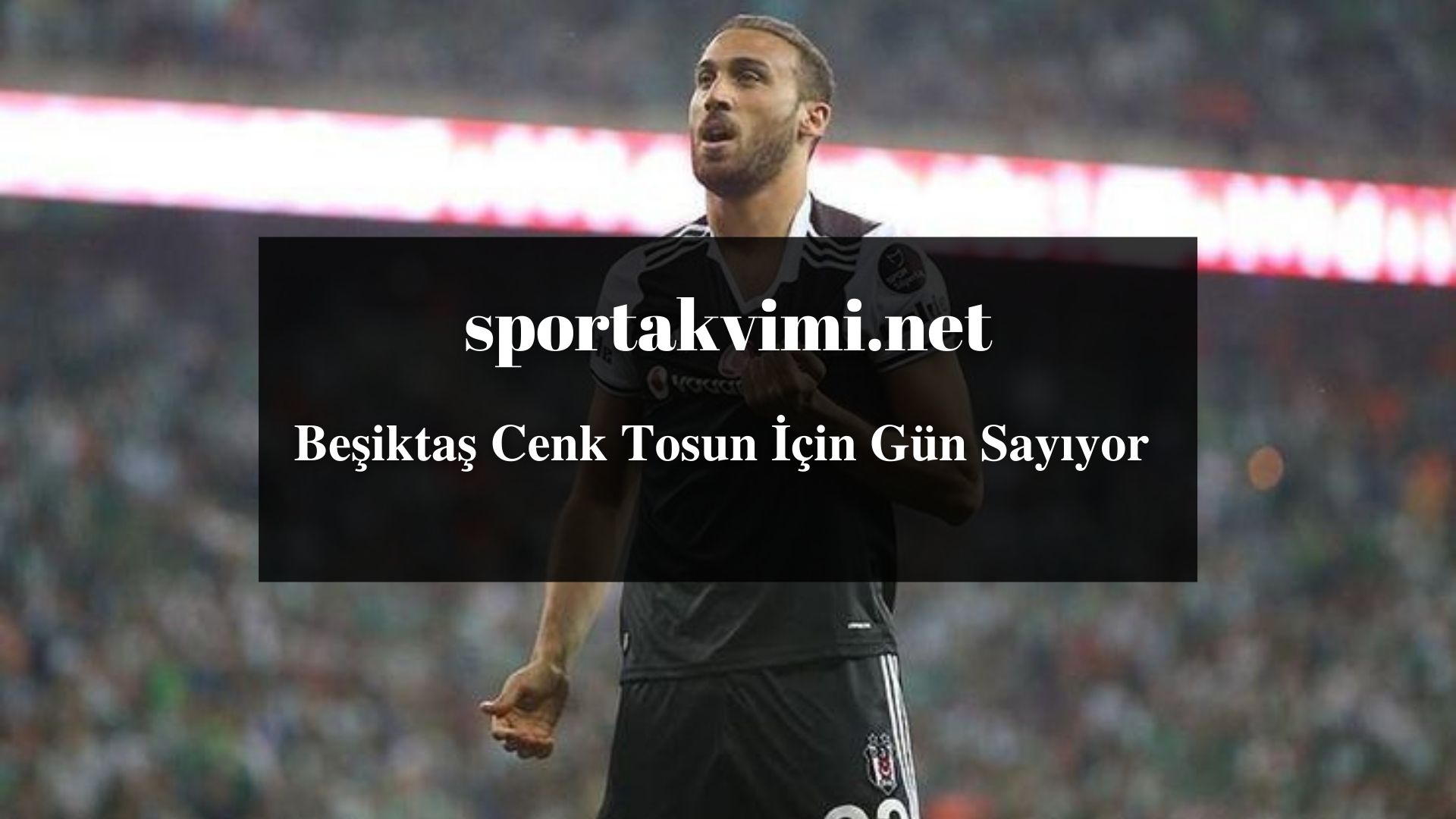 Beşiktaş Cenk Tosun İçin Gün Sayıyor