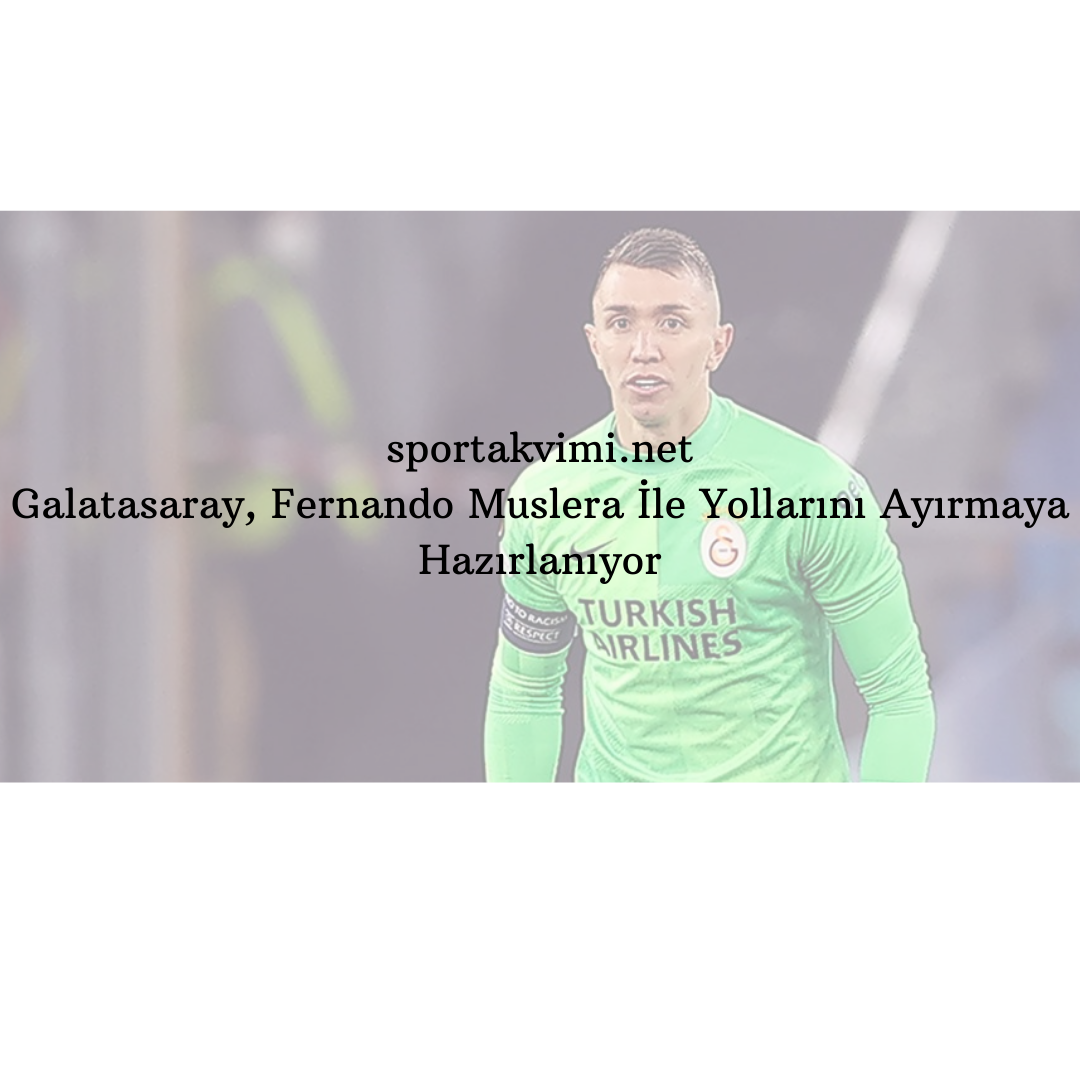Galatasaray, Fernando Muslera İle Yollarını Ayırmaya Hazırlanıyor