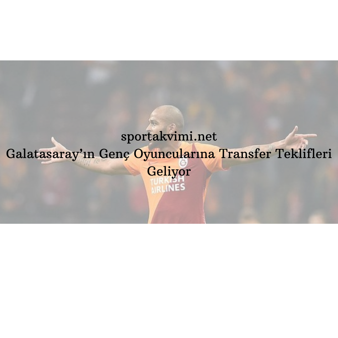 Galatasaray’ın Genç Oyuncularına Transfer Teklifleri Geliyor
