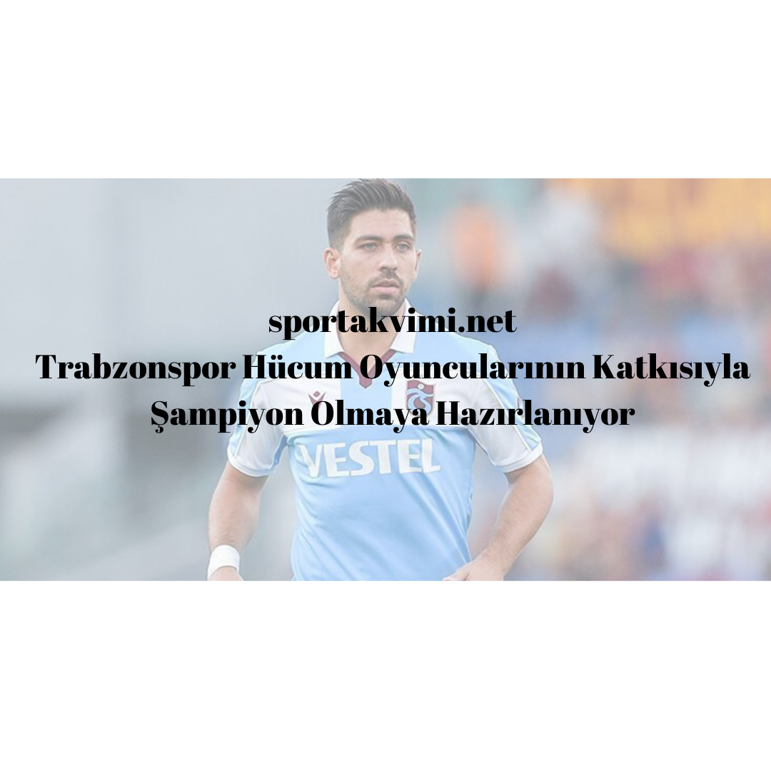 Trabzonspor Hücum Oyuncularının Katkısıyla Şampiyon Olmaya Hazırlanıyor