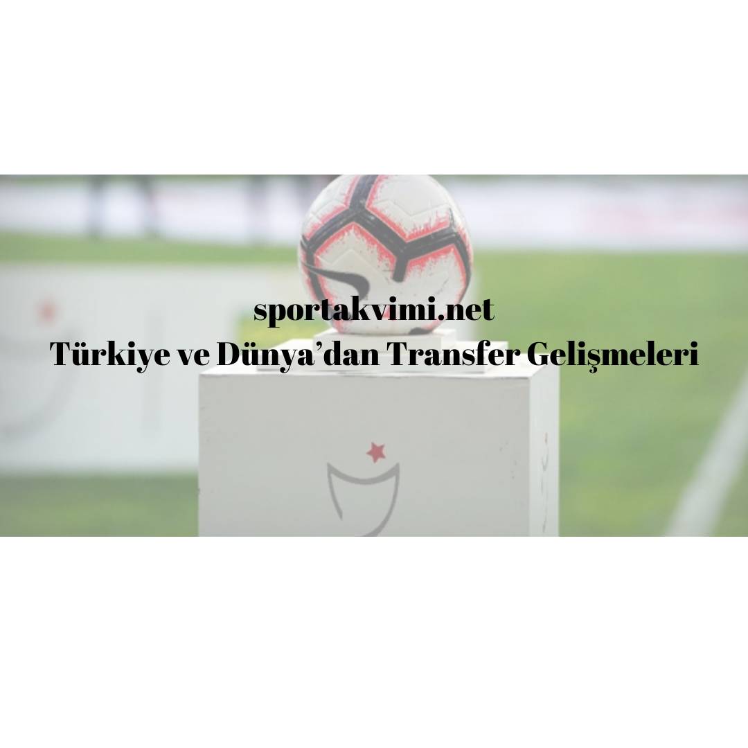 Türkiye ve Dünya’dan Transfer Gelişmeleri